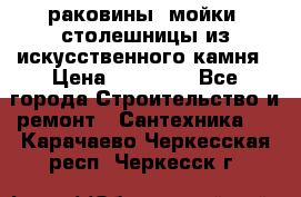 раковины, мойки, столешницы из искусственного камня › Цена ­ 15 000 - Все города Строительство и ремонт » Сантехника   . Карачаево-Черкесская респ.,Черкесск г.